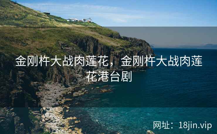 金刚杵大战肉莲花，金刚杵大战肉莲花港台剧