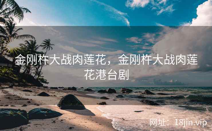金刚杵大战肉莲花，金刚杵大战肉莲花港台剧