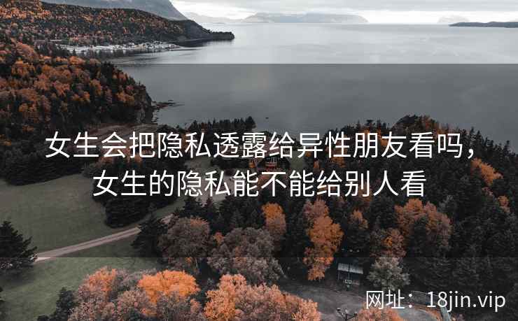 女生会把隐私透露给异性朋友看吗，女生的隐私能不能给别人看
