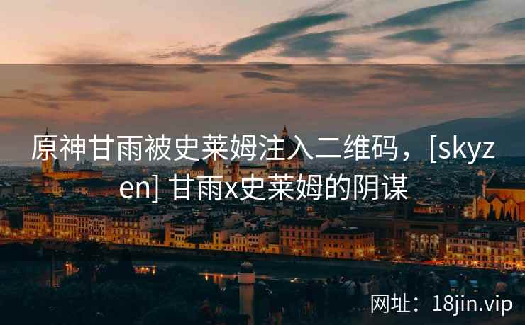原神甘雨被史莱姆注入二维码，[skyzen] 甘雨x史莱姆的阴谋