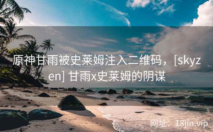 原神甘雨被史莱姆注入二维码，[skyzen] 甘雨x史莱姆的阴谋