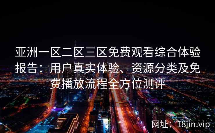 亚洲一区二区三区免费观看综合体验报告：用户真实体验、资源分类及免费播放流程全方位测评
