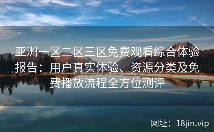亚洲一区二区三区免费观看综合体验报告：用户真实体验、资源分类及免费播放流程全方位测评