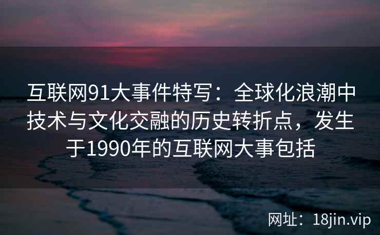 互联网91大事件特写：全球化浪潮中技术与文化交融的历史转折点，发生于1990年的互联网大事包括