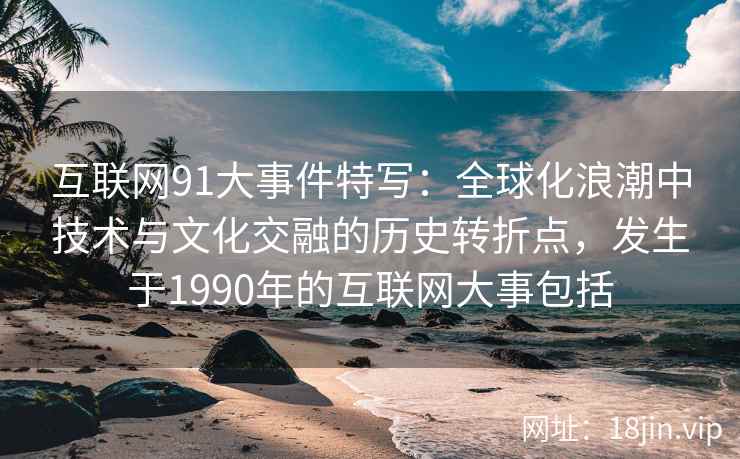 互联网91大事件特写：全球化浪潮中技术与文化交融的历史转折点，发生于1990年的互联网大事包括