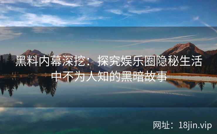 黑料内幕深挖：探究娱乐圈隐秘生活中不为人知的黑暗故事