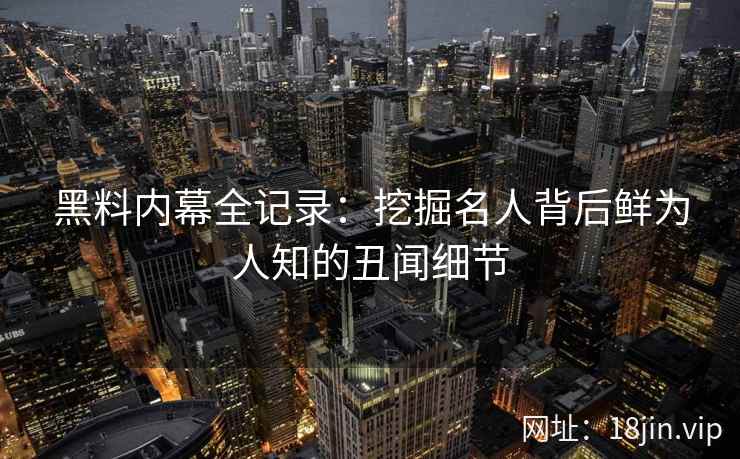 黑料内幕全记录：挖掘名人背后鲜为人知的丑闻细节