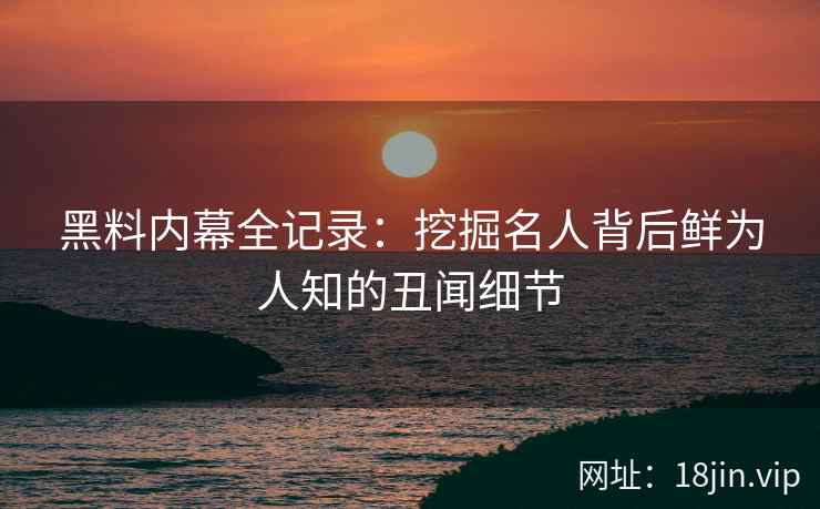 黑料内幕全记录：挖掘名人背后鲜为人知的丑闻细节