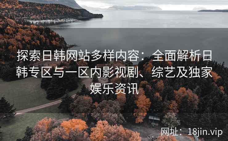 探索日韩网站多样内容：全面解析日韩专区与一区内影视剧、综艺及独家娱乐资讯