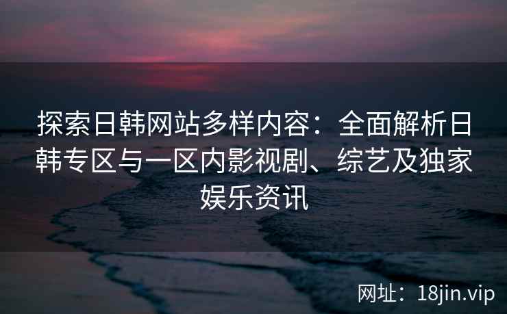 探索日韩网站多样内容：全面解析日韩专区与一区内影视剧、综艺及独家娱乐资讯