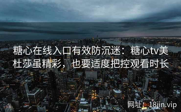 糖心在线入口有效防沉迷：糖心tv美杜莎虽精彩，也要适度把控观看时长