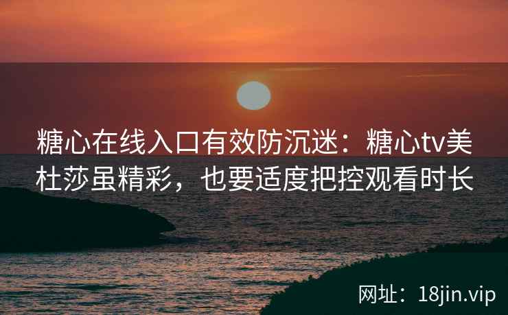 糖心在线入口有效防沉迷：糖心tv美杜莎虽精彩，也要适度把控观看时长