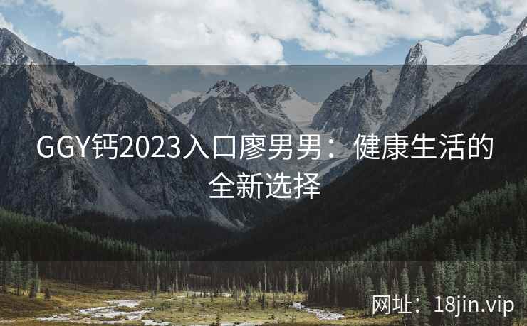 GGY钙2023入口廖男男：健康生活的全新选择