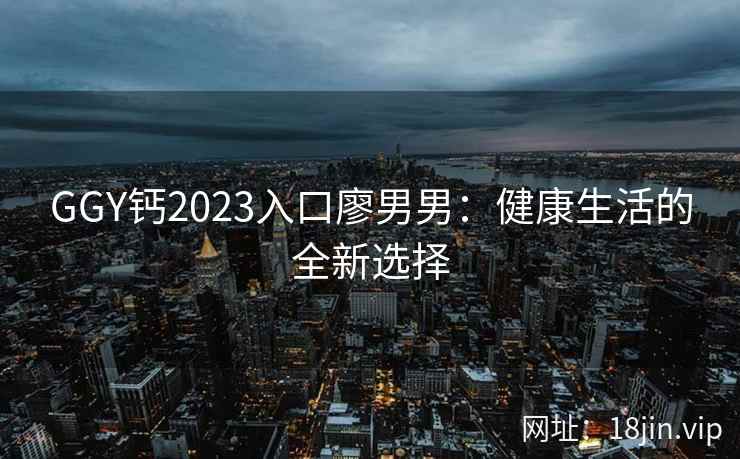 GGY钙2023入口廖男男：健康生活的全新选择