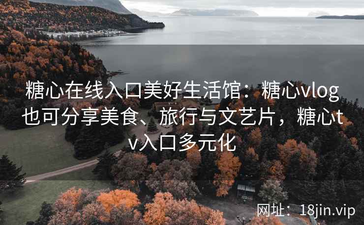 糖心在线入口美好生活馆：糖心vlog也可分享美食、旅行与文艺片，糖心tv入口多元化