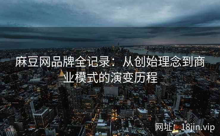 麻豆网品牌全记录：从创始理念到商业模式的演变历程