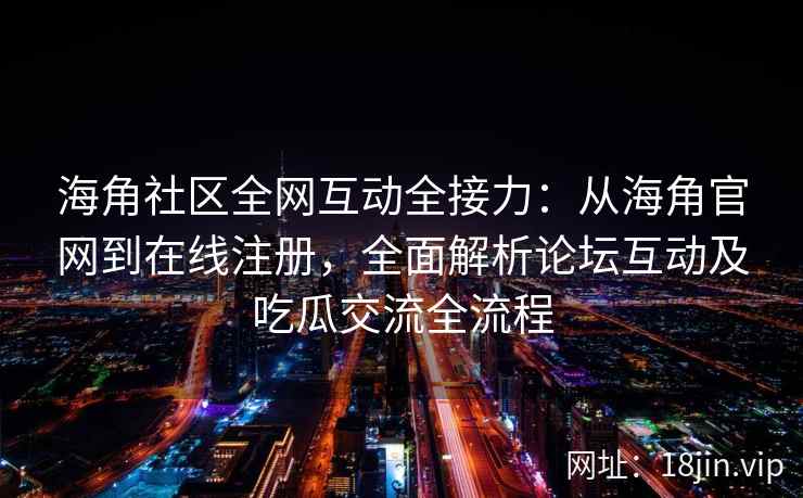 海角社区全网互动全接力：从海角官网到在线注册，全面解析论坛互动及吃瓜交流全流程