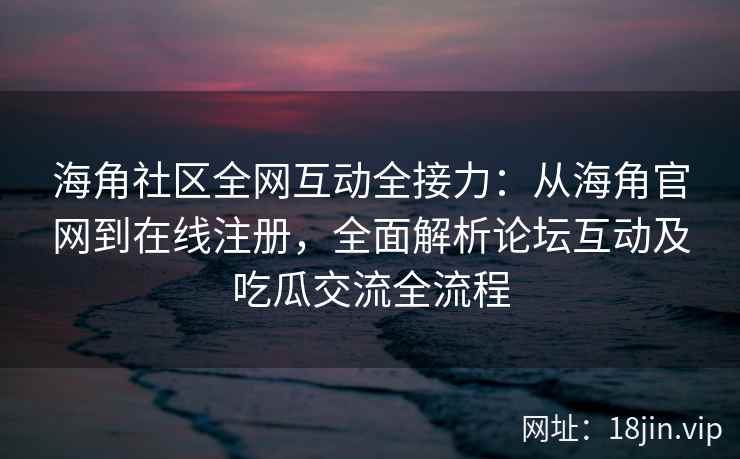 海角社区全网互动全接力：从海角官网到在线注册，全面解析论坛互动及吃瓜交流全流程