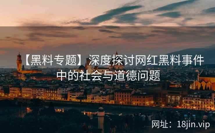 【黑料专题】深度探讨网红黑料事件中的社会与道德问题