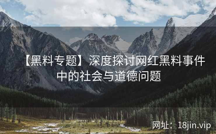 【黑料专题】深度探讨网红黑料事件中的社会与道德问题