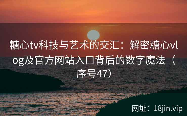糖心tv科技与艺术的交汇：解密糖心vlog及官方网站入口背后的数字魔法（序号47）