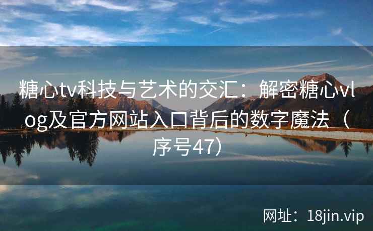 糖心tv科技与艺术的交汇：解密糖心vlog及官方网站入口背后的数字魔法（序号47）