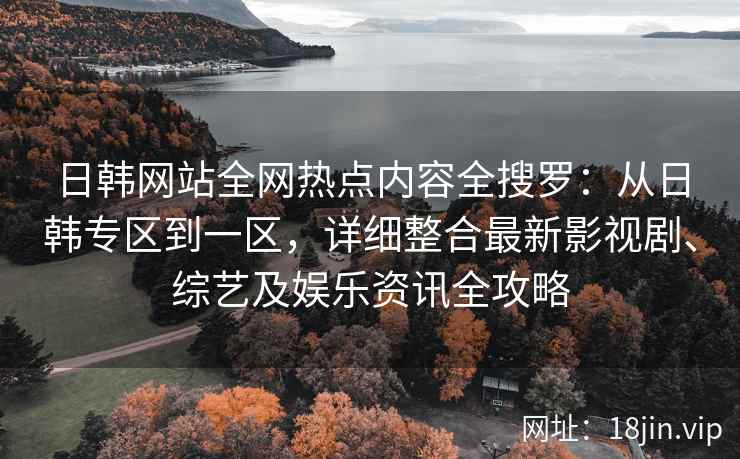 日韩网站全网热点内容全搜罗：从日韩专区到一区，详细整合最新影视剧、综艺及娱乐资讯全攻略