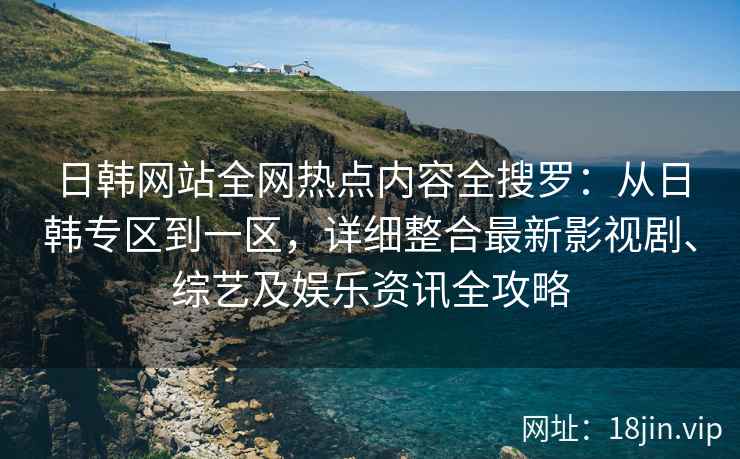 日韩网站全网热点内容全搜罗：从日韩专区到一区，详细整合最新影视剧、综艺及娱乐资讯全攻略