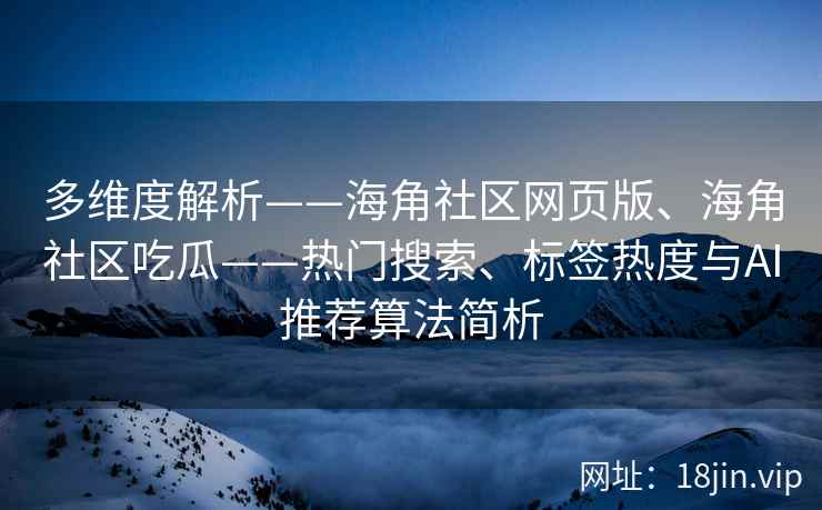 多维度解析——海角社区网页版、海角社区吃瓜——热门搜索、标签热度与AI推荐算法简析