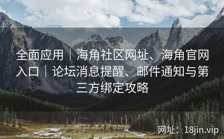 全面应用｜海角社区网址、海角官网入口｜论坛消息提醒、邮件通知与第三方绑定攻略