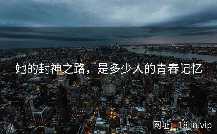 她的封神之路，是多少人的青春记忆