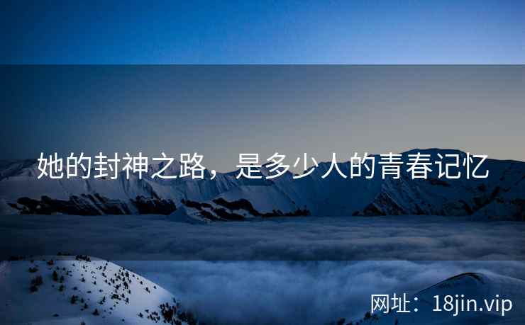 她的封神之路，是多少人的青春记忆