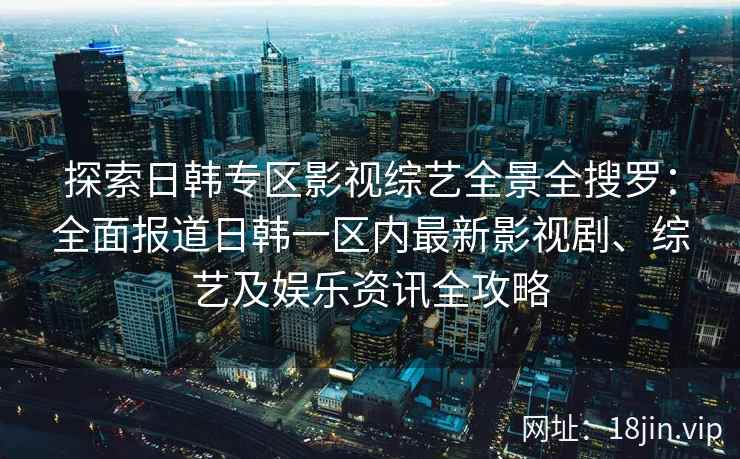 探索日韩专区影视综艺全景全搜罗：全面报道日韩一区内最新影视剧、综艺及娱乐资讯全攻略