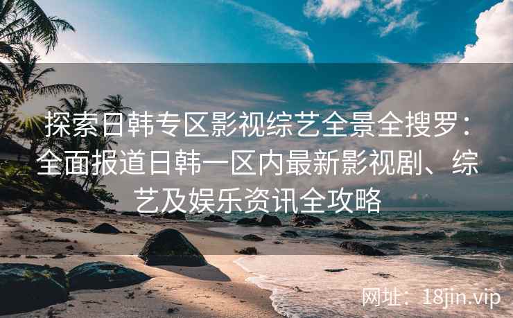 探索日韩专区影视综艺全景全搜罗：全面报道日韩一区内最新影视剧、综艺及娱乐资讯全攻略