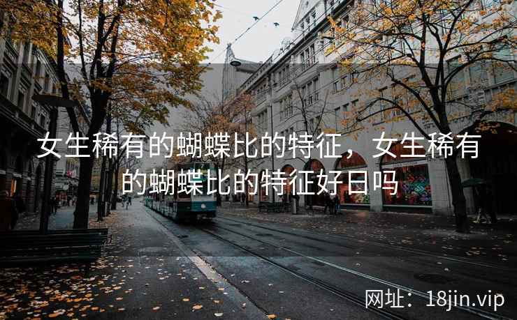 女生稀有的蝴蝶比的特征，女生稀有的蝴蝶比的特征好日吗