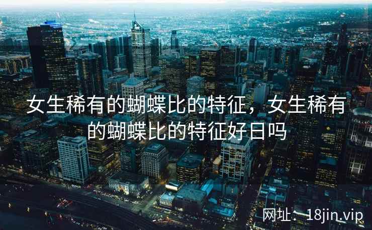 女生稀有的蝴蝶比的特征，女生稀有的蝴蝶比的特征好日吗