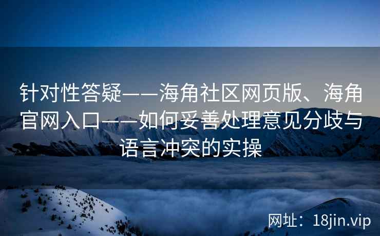 针对性答疑——海角社区网页版、海角官网入口——如何妥善处理意见分歧与语言冲突的实操