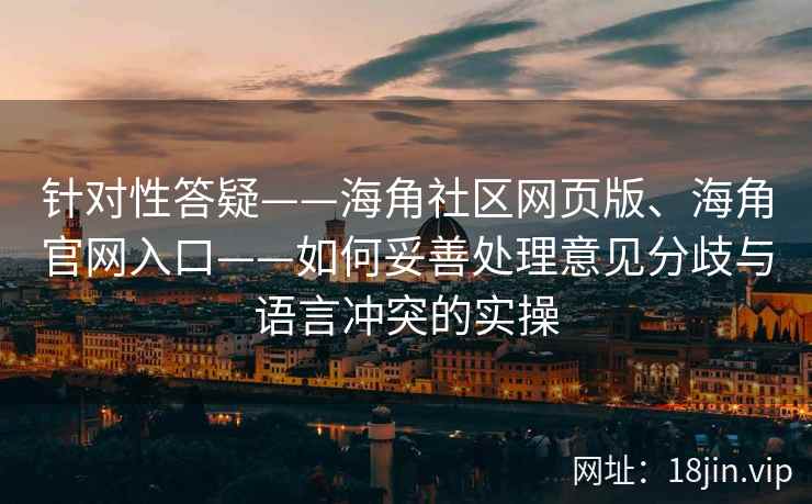 针对性答疑——海角社区网页版、海角官网入口——如何妥善处理意见分歧与语言冲突的实操