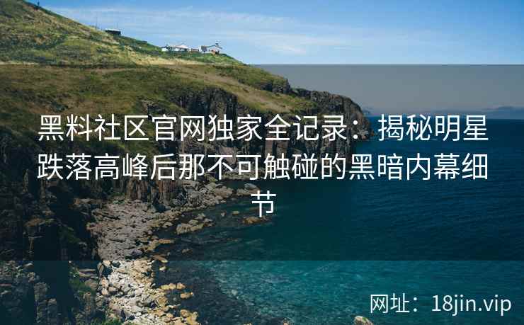 黑料社区官网独家全记录：揭秘明星跌落高峰后那不可触碰的黑暗内幕细节