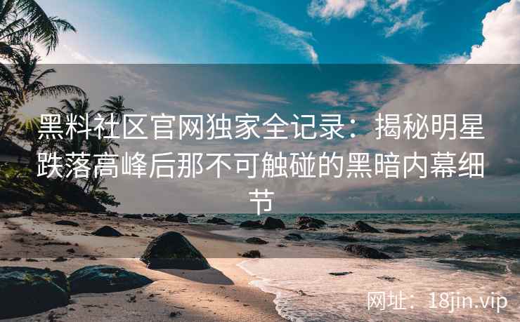 黑料社区官网独家全记录：揭秘明星跌落高峰后那不可触碰的黑暗内幕细节