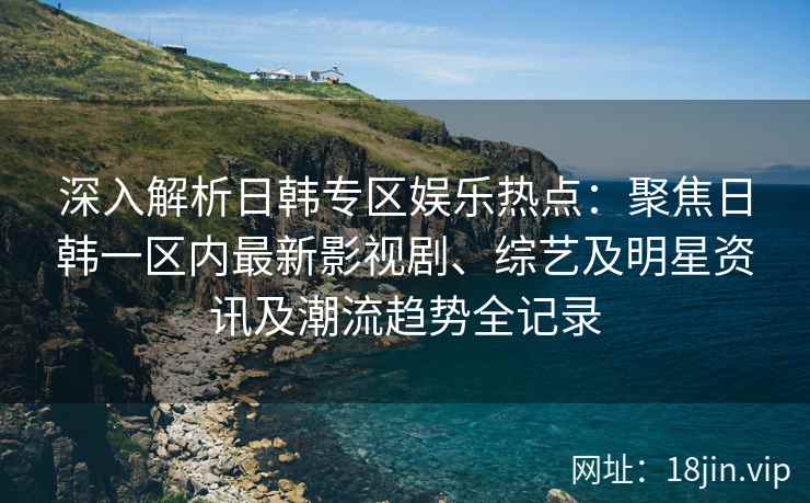 深入解析日韩专区娱乐热点：聚焦日韩一区内最新影视剧、综艺及明星资讯及潮流趋势全记录