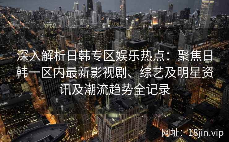 深入解析日韩专区娱乐热点：聚焦日韩一区内最新影视剧、综艺及明星资讯及潮流趋势全记录