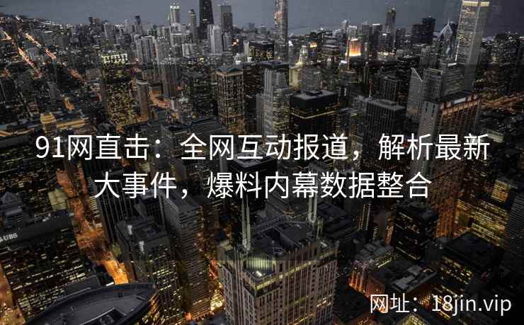 91网直击：全网互动报道，解析最新大事件，爆料内幕数据整合