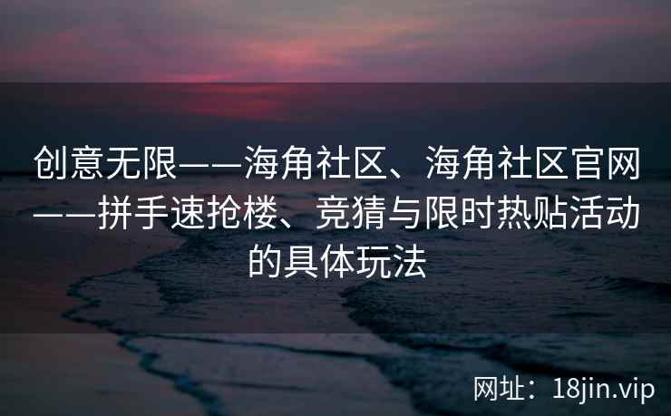 创意无限——海角社区、海角社区官网——拼手速抢楼、竞猜与限时热贴活动的具体玩法