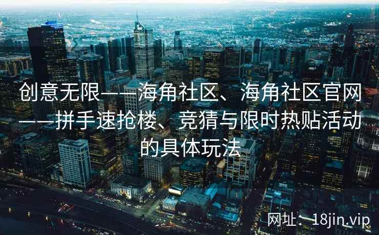 创意无限——海角社区、海角社区官网——拼手速抢楼、竞猜与限时热贴活动的具体玩法