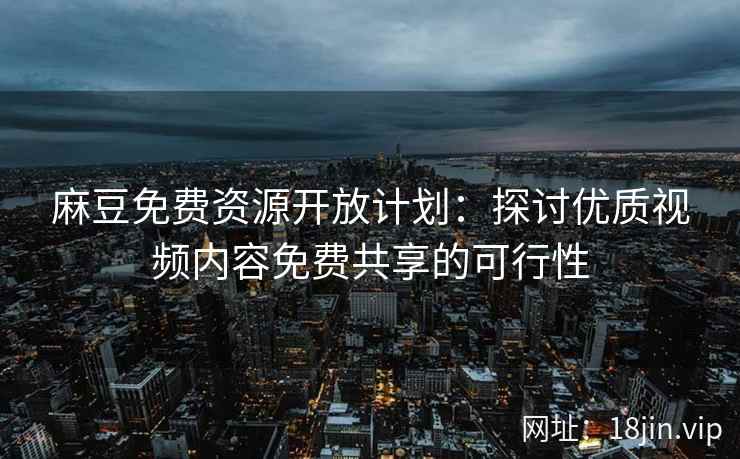 麻豆免费资源开放计划：探讨优质视频内容免费共享的可行性