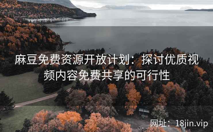 麻豆免费资源开放计划：探讨优质视频内容免费共享的可行性