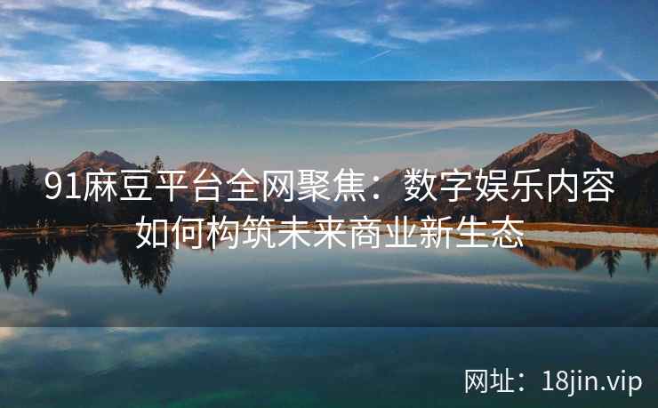 91麻豆平台全网聚焦：数字娱乐内容如何构筑未来商业新生态