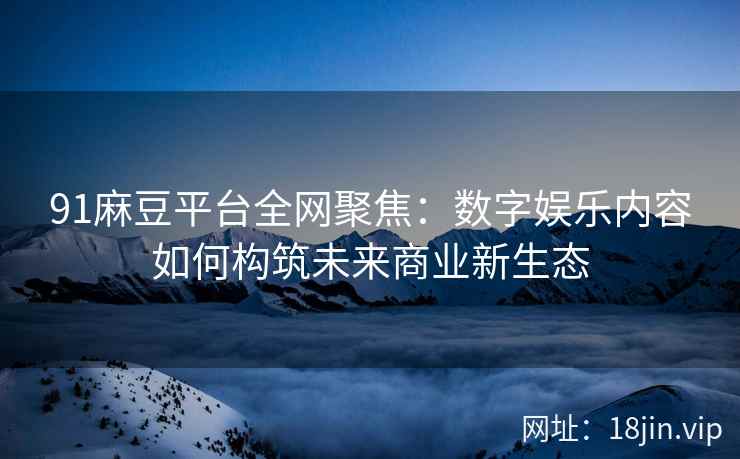 91麻豆平台全网聚焦：数字娱乐内容如何构筑未来商业新生态