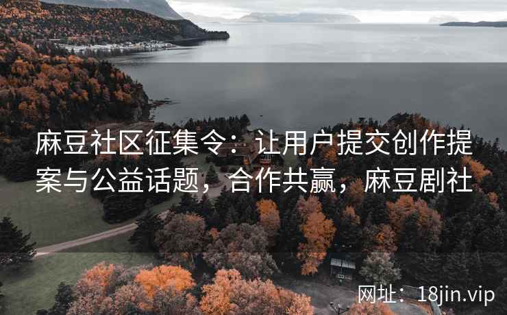 麻豆社区征集令：让用户提交创作提案与公益话题，合作共赢，麻豆剧社